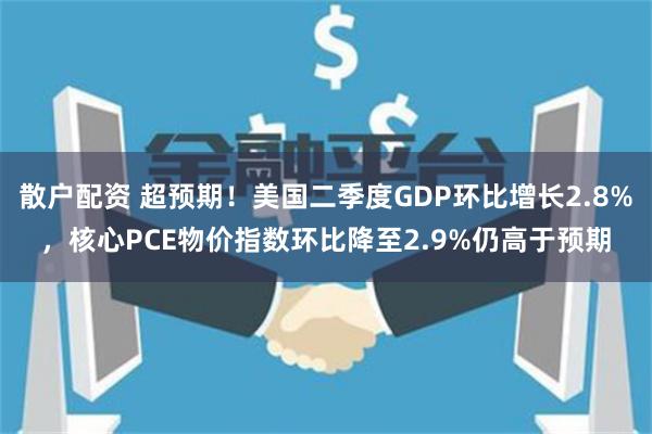 散户配资 超预期！美国二季度GDP环比增长2.8%，核心PCE物价指数环比降至2.9%仍高于预期