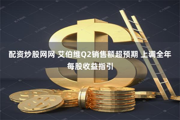 配资炒股网网 艾伯维Q2销售额超预期 上调全年每股收益指引