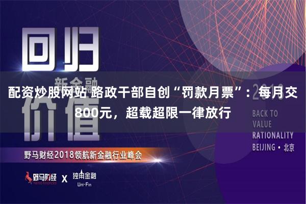 配资炒股网站 路政干部自创“罚款月票”：每月交800元，超载超限一律放行