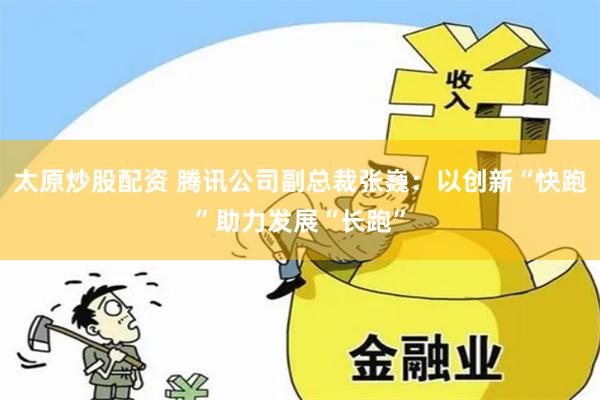 太原炒股配资 腾讯公司副总裁张巍：以创新“快跑”助力发展“长跑”