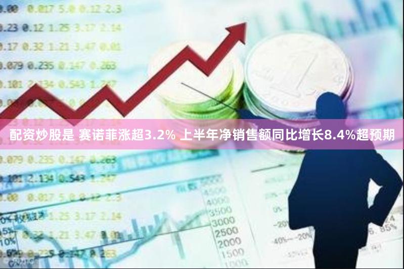 配资炒股是 赛诺菲涨超3.2% 上半年净销售额同比增长8.4%超预期