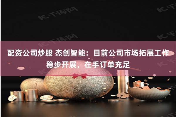 配资公司炒股 杰创智能：目前公司市场拓展工作稳步开展，在手订单充足