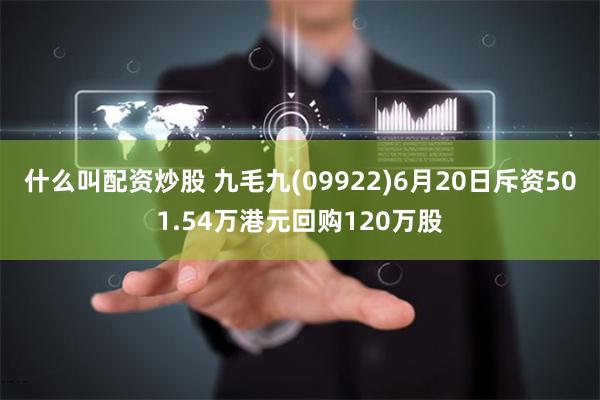 什么叫配资炒股 九毛九(09922)6月20日斥资501.54万港元回购120万股