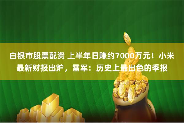 白银市股票配资 上半年日赚约7000万元！小米最新财报出炉，雷军：历史上最出色的季报