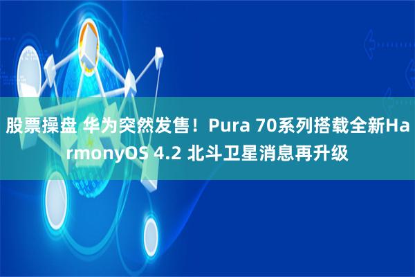 股票操盘 华为突然发售！Pura 70系列搭载全新HarmonyOS 4.2 北斗卫星消息再升级