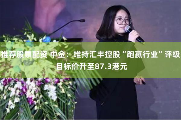 推荐股票配资 中金：维持汇丰控股“跑赢行业”评级 目标价升至87.3港元