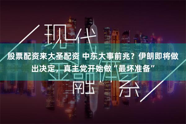 股票配资来大圣配资 中东大事前兆？伊朗即将做出决定，真主党开始做“最坏准备”