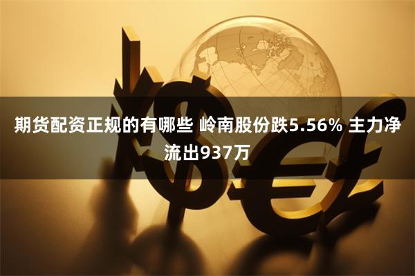 期货配资正规的有哪些 岭南股份跌5.56% 主力净流出937万