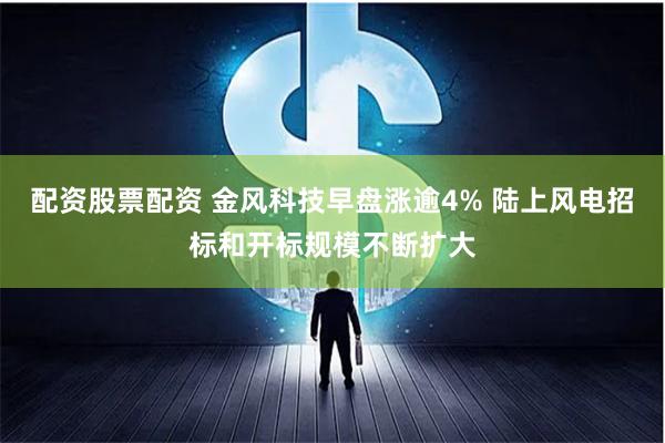 配资股票配资 金风科技早盘涨逾4% 陆上风电招标和开标规模不断扩大