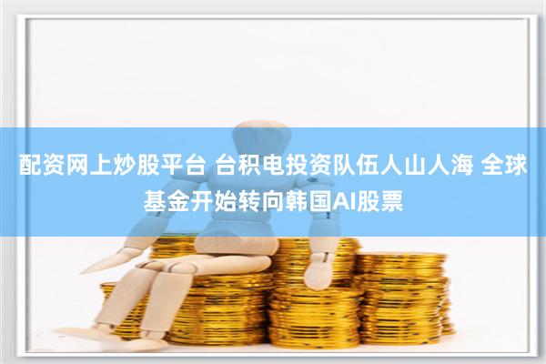 配资网上炒股平台 台积电投资队伍人山人海 全球基金开始转向韩国AI股票