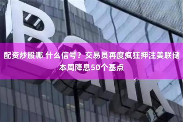 配资炒股哪 什么信号？交易员再度疯狂押注美联储本周降息50个基点