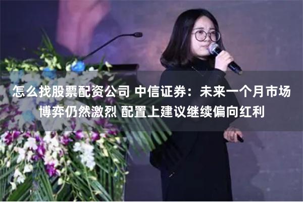 怎么找股票配资公司 中信证券：未来一个月市场博弈仍然激烈 配置上建议继续偏向红利