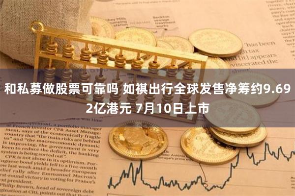 和私募做股票可靠吗 如祺出行全球发售净筹约9.692亿港元 7月10日上市