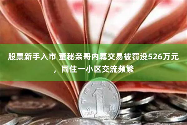 股票新手入市 董秘亲哥内幕交易被罚没526万元，同住一小区交流频繁