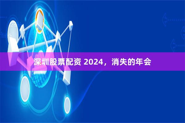 深圳股票配资 2024，消失的年会