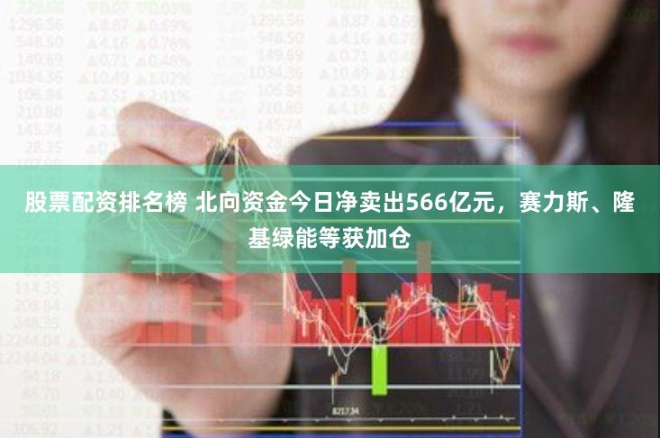 股票配资排名榜 北向资金今日净卖出566亿元，赛力斯、隆基绿能等获加仓