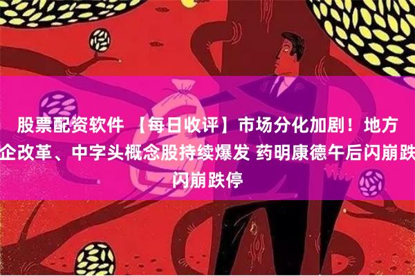 股票配资软件 【每日收评】市场分化加剧！地方国企改革、中字头概念股持续爆发 药明康德午后闪崩跌停