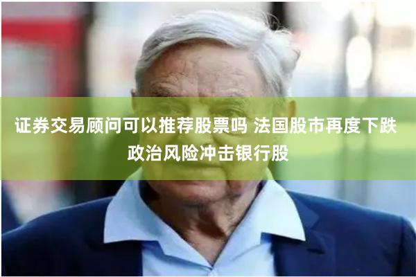 证券交易顾问可以推荐股票吗 法国股市再度下跌 政治风险冲击银行股