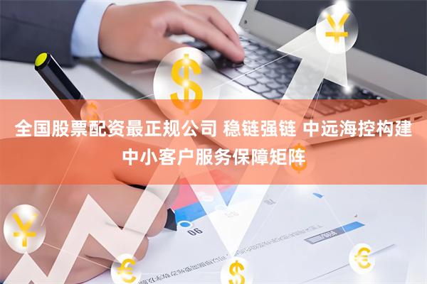 全国股票配资最正规公司 稳链强链 中远海控构建中小客户服务保障矩阵