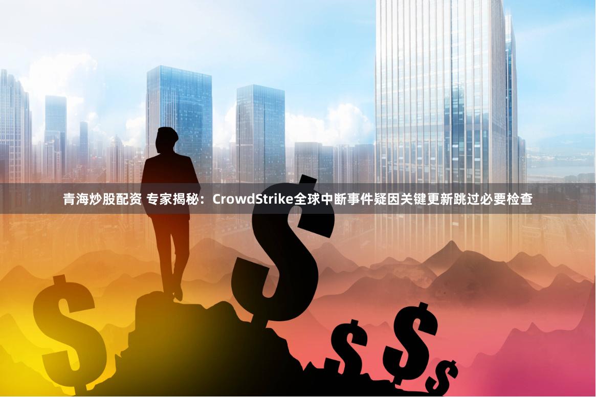 青海炒股配资 专家揭秘：CrowdStrike全球中断事件疑因关键更新跳过必要检查