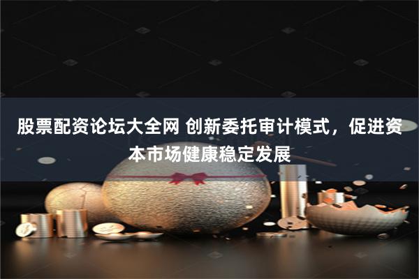 股票配资论坛大全网 创新委托审计模式，促进资本市场健康稳定发展