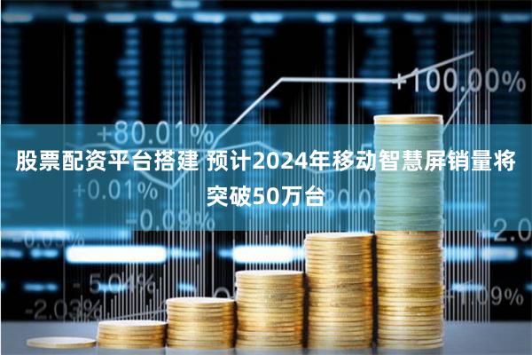 股票配资平台搭建 预计2024年移动智慧屏销量将突破50万台