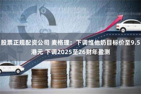 股票正规配资公司 麦格理：下调维他奶目标价至9.5港元 下调2025至26财年盈测