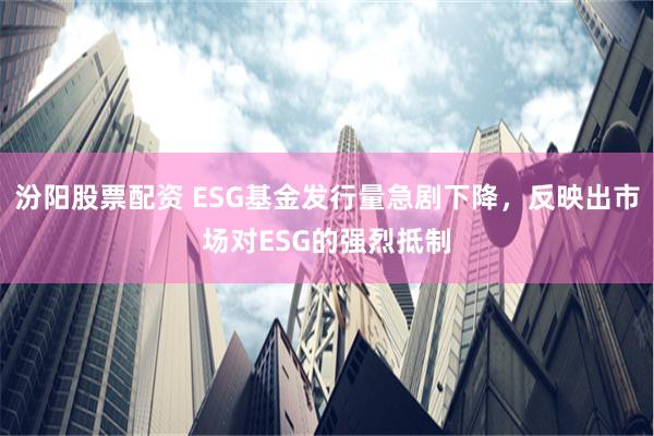 汾阳股票配资 ESG基金发行量急剧下降，反映出市场对ESG的强烈抵制