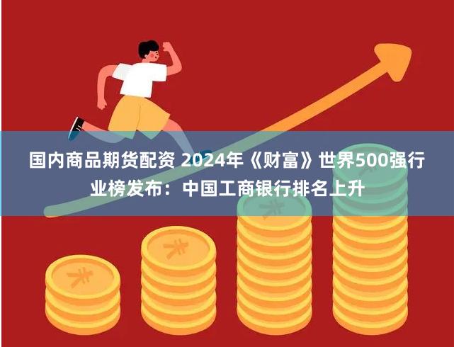 国内商品期货配资 2024年《财富》世界500强行业榜发布：中国工商银行排名上升