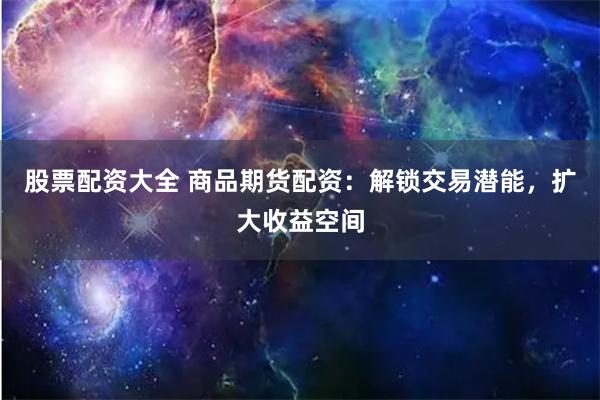 股票配资大全 商品期货配资：解锁交易潜能，扩大收益空间