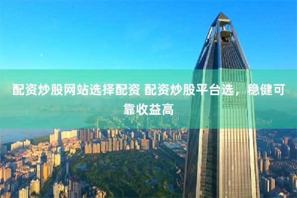 配资炒股网站选择配资 配资炒股平台选，稳健可靠收益高