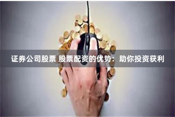 证券公司股票 股票配资的优势：助你投资获利