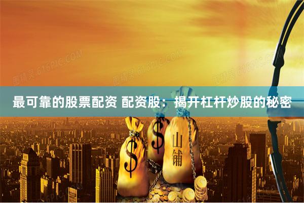 最可靠的股票配资 配资股：揭开杠杆炒股的秘密