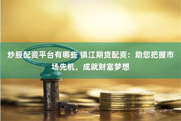 炒股配资平台有哪些 镇江期货配资：助您把握市场先机，成就财富梦想