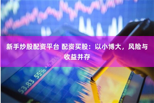 新手炒股配资平台 配资买股：以小博大，风险与收益并存