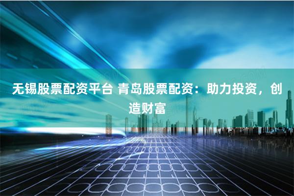 无锡股票配资平台 青岛股票配资：助力投资，创造财富