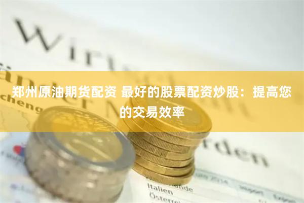 郑州原油期货配资 最好的股票配资炒股：提高您的交易效率