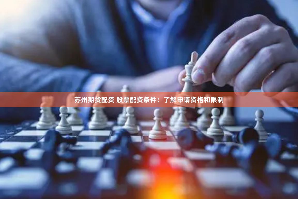 苏州期货配资 股票配资条件：了解申请资格和限制