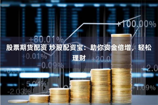 股票期货配资 炒股配资宝：助你资金倍增，轻松理财