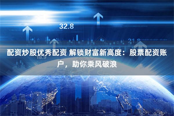 配资炒股优秀配资 解锁财富新高度：股票配资账户，助你乘风破浪