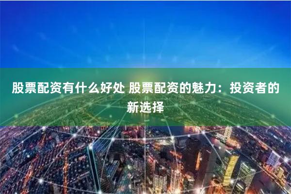 股票配资有什么好处 股票配资的魅力：投资者的新选择