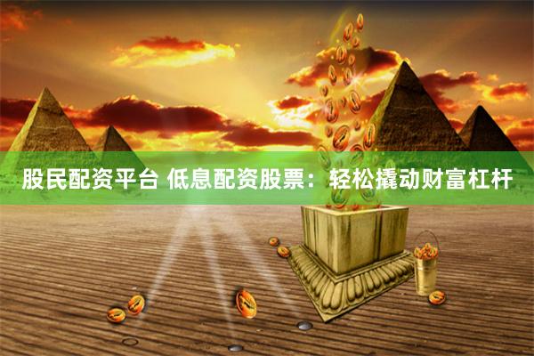 股民配资平台 低息配资股票：轻松撬动财富杠杆