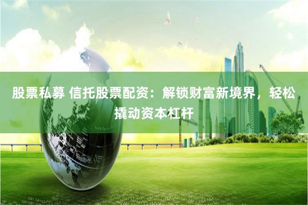 股票私募 信托股票配资：解锁财富新境界，轻松撬动资本杠杆