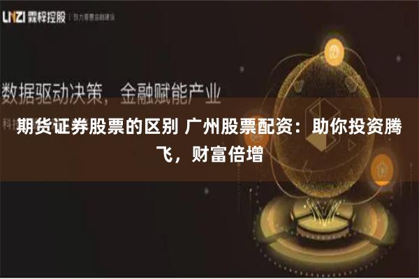 期货证券股票的区别 广州股票配资：助你投资腾飞，财富倍增