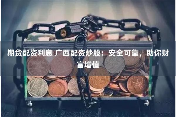 期货配资利息 广西配资炒股：安全可靠，助你财富增值
