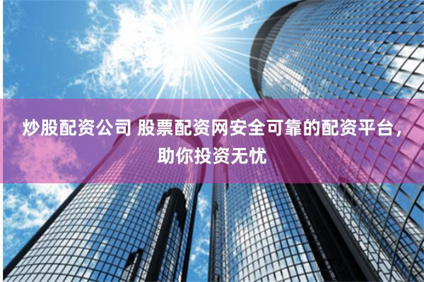 炒股配资公司 股票配资网安全可靠的配资平台，助你投资无忧
