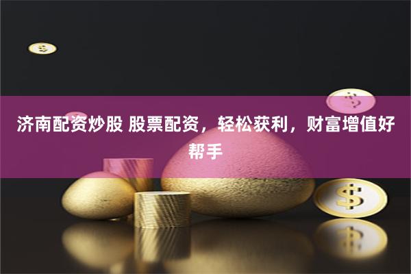 济南配资炒股 股票配资，轻松获利，财富增值好帮手