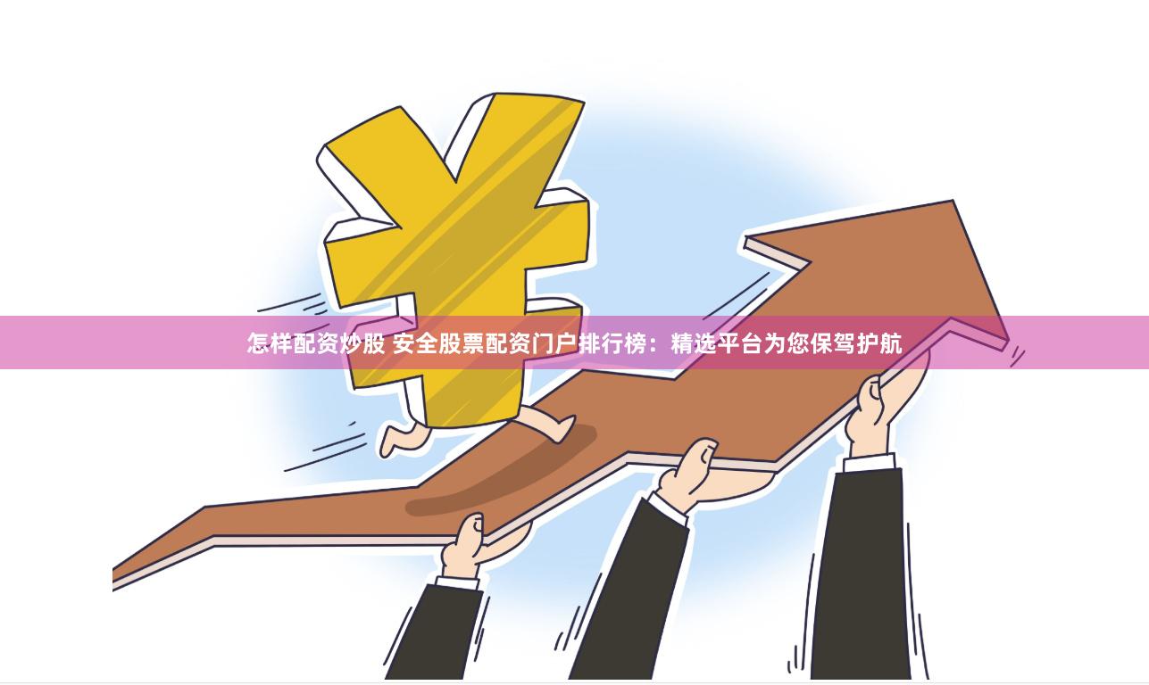 怎样配资炒股 安全股票配资门户排行榜：精选平台为您保驾护航