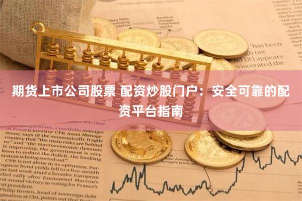 期货上市公司股票 配资炒股门户：安全可靠的配资平台指南
