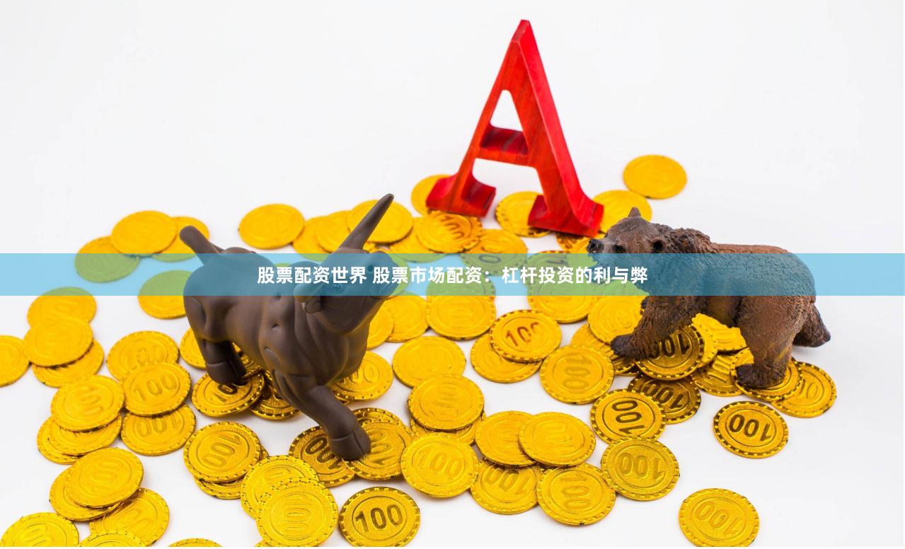 股票配资世界 股票市场配资：杠杆投资的利与弊